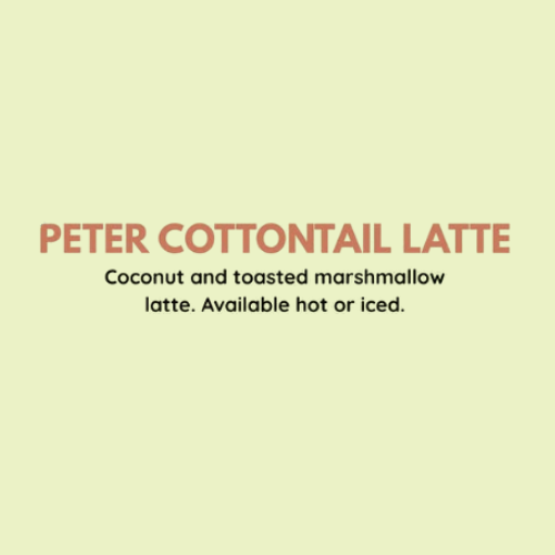 Peter Cottontail Latte - Coconut and toasted marshmallow latte. Available hot or iced.